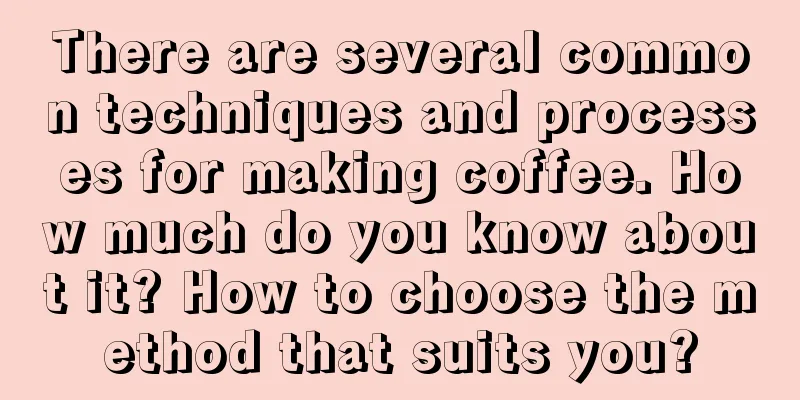 There are several common techniques and processes for making coffee. How much do you know about it? How to choose the method that suits you?