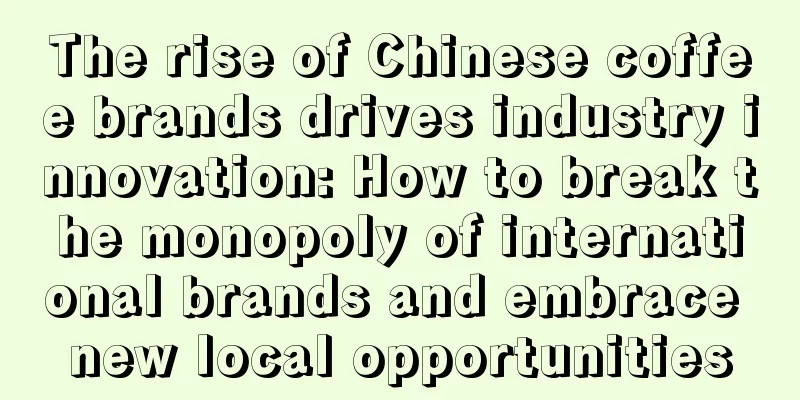 The rise of Chinese coffee brands drives industry innovation: How to break the monopoly of international brands and embrace new local opportunities