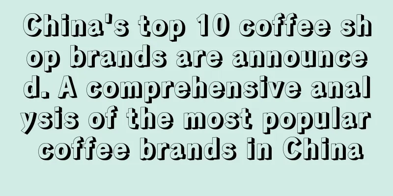 China's top 10 coffee shop brands are announced. A comprehensive analysis of the most popular coffee brands in China