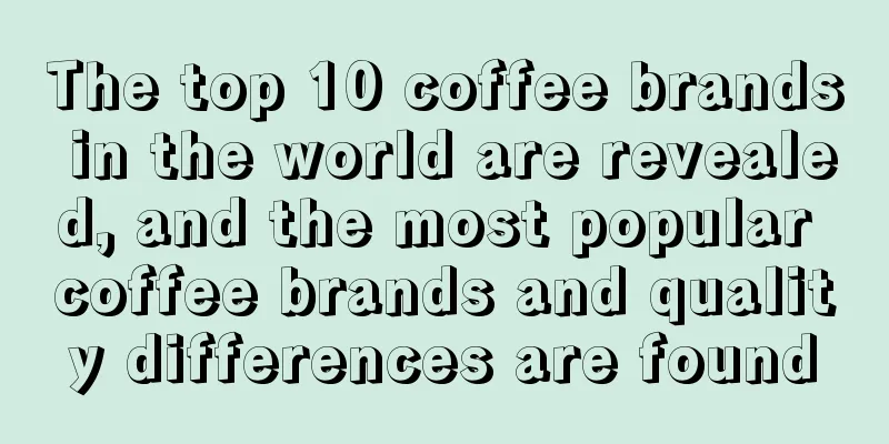 The top 10 coffee brands in the world are revealed, and the most popular coffee brands and quality differences are found