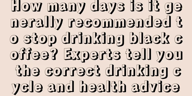 How many days is it generally recommended to stop drinking black coffee? Experts tell you the correct drinking cycle and health advice