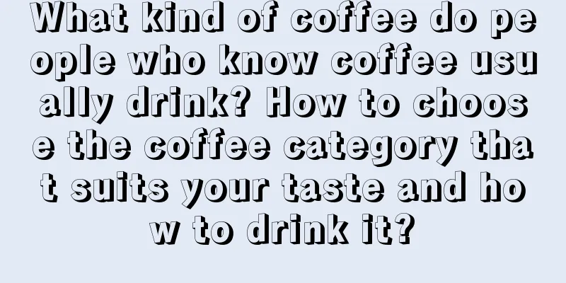 What kind of coffee do people who know coffee usually drink? How to choose the coffee category that suits your taste and how to drink it?