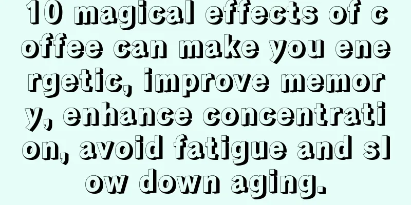 10 magical effects of coffee can make you energetic, improve memory, enhance concentration, avoid fatigue and slow down aging.