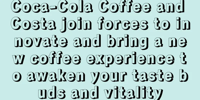 Coca-Cola Coffee and Costa join forces to innovate and bring a new coffee experience to awaken your taste buds and vitality