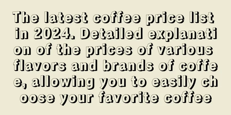 The latest coffee price list in 2024. Detailed explanation of the prices of various flavors and brands of coffee, allowing you to easily choose your favorite coffee