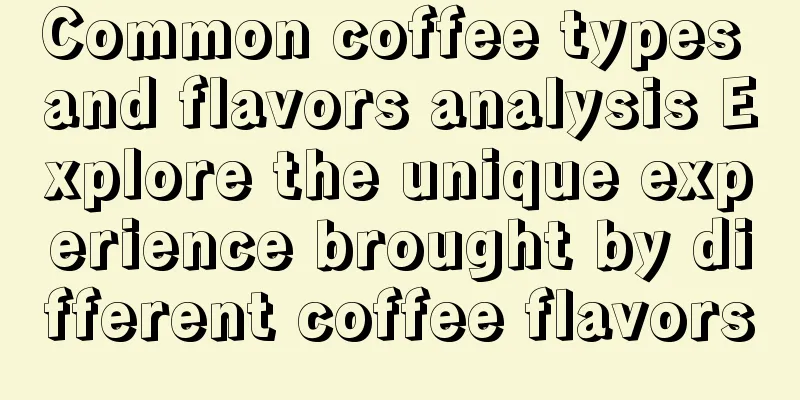 Common coffee types and flavors analysis Explore the unique experience brought by different coffee flavors