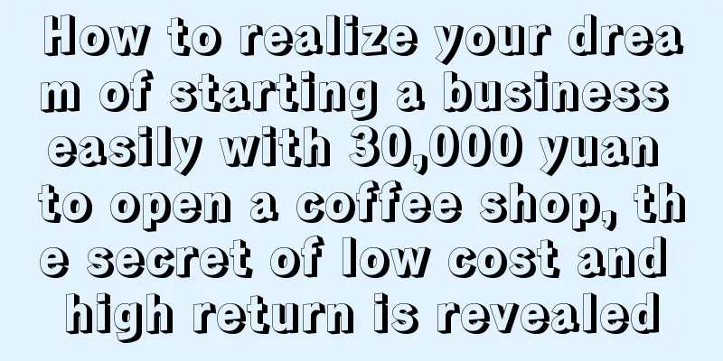 How to realize your dream of starting a business easily with 30,000 yuan to open a coffee shop, the secret of low cost and high return is revealed