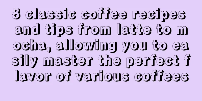 8 classic coffee recipes and tips from latte to mocha, allowing you to easily master the perfect flavor of various coffees