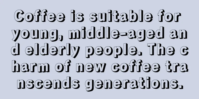 Coffee is suitable for young, middle-aged and elderly people. The charm of new coffee transcends generations.