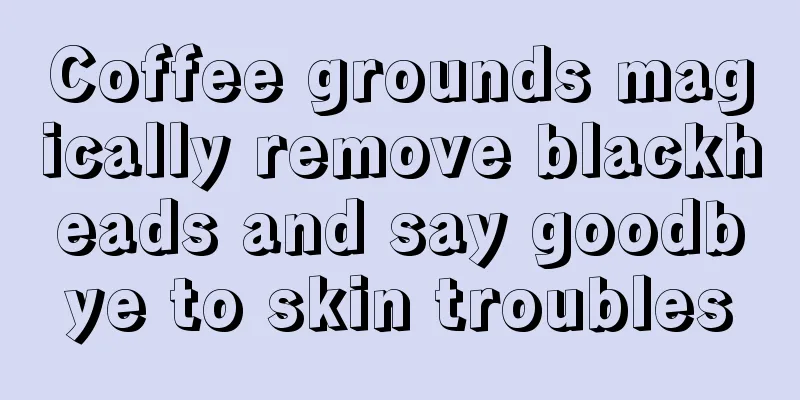 Coffee grounds magically remove blackheads and say goodbye to skin troubles