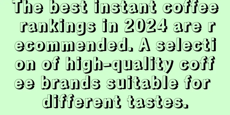 The best instant coffee rankings in 2024 are recommended. A selection of high-quality coffee brands suitable for different tastes.