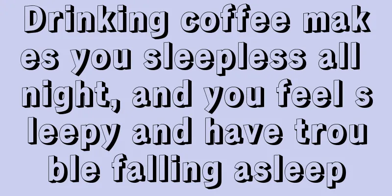 Drinking coffee makes you sleepless all night, and you feel sleepy and have trouble falling asleep