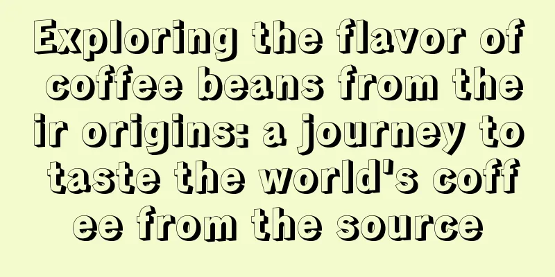 Exploring the flavor of coffee beans from their origins: a journey to taste the world's coffee from the source