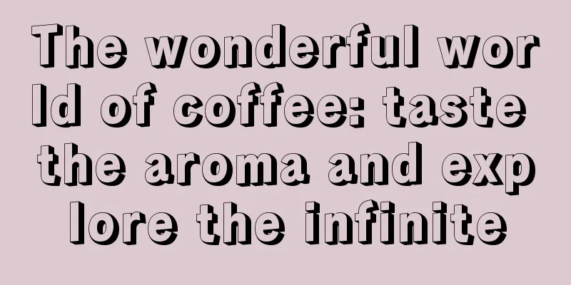 The wonderful world of coffee: taste the aroma and explore the infinite