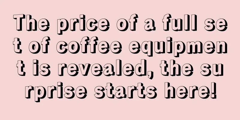 The price of a full set of coffee equipment is revealed, the surprise starts here!