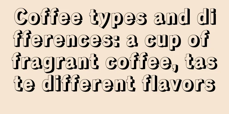 Coffee types and differences: a cup of fragrant coffee, taste different flavors