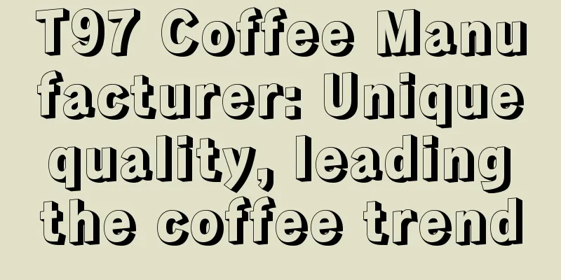 T97 Coffee Manufacturer: Unique quality, leading the coffee trend