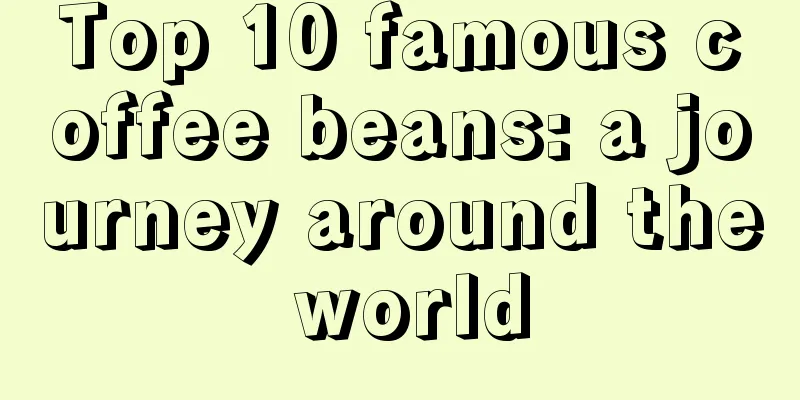 Top 10 famous coffee beans: a journey around the world