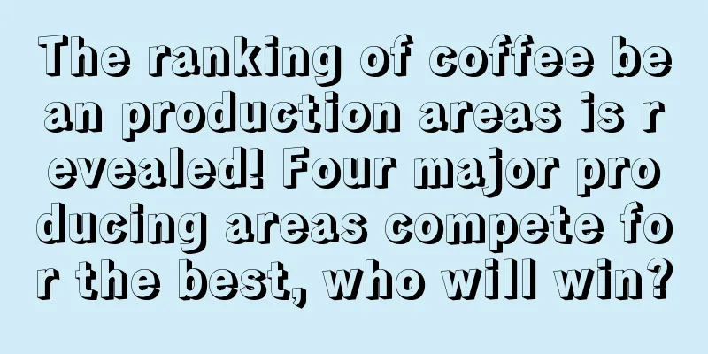 The ranking of coffee bean production areas is revealed! Four major producing areas compete for the best, who will win?