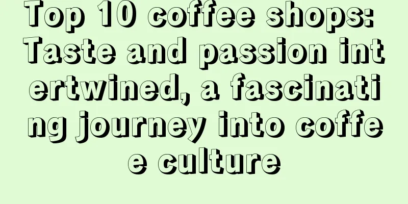 Top 10 coffee shops: Taste and passion intertwined, a fascinating journey into coffee culture