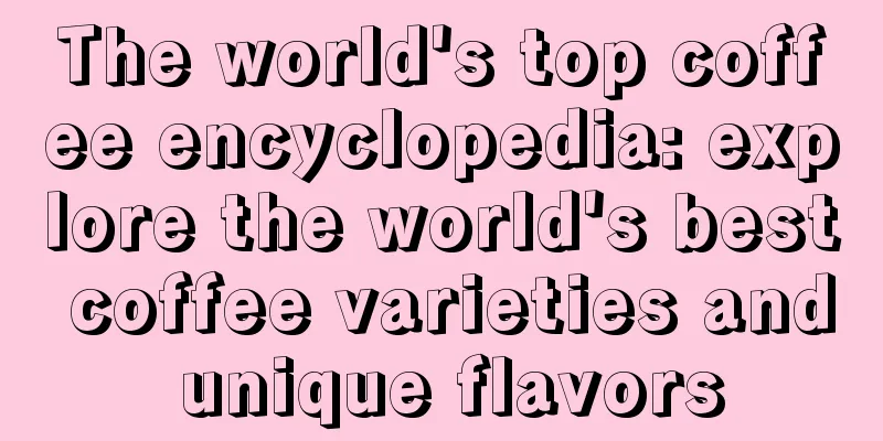 The world's top coffee encyclopedia: explore the world's best coffee varieties and unique flavors