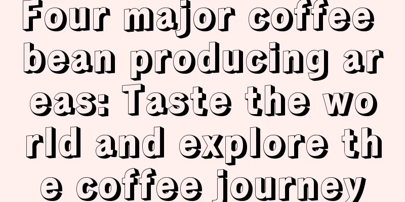 Four major coffee bean producing areas: Taste the world and explore the coffee journey