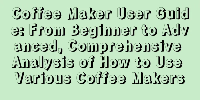 Coffee Maker User Guide: From Beginner to Advanced, Comprehensive Analysis of How to Use Various Coffee Makers