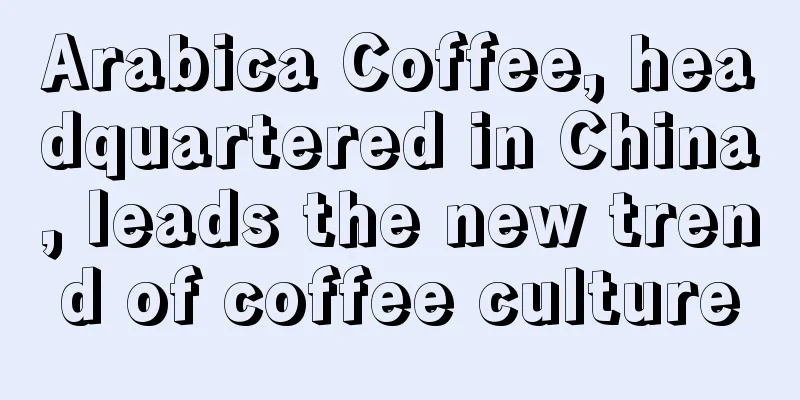 Arabica Coffee, headquartered in China, leads the new trend of coffee culture