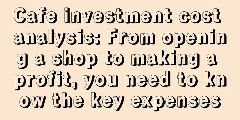 Cafe investment cost analysis: From opening a shop to making a profit, you need to know the key expenses