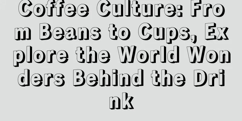 Coffee Culture: From Beans to Cups, Explore the World Wonders Behind the Drink