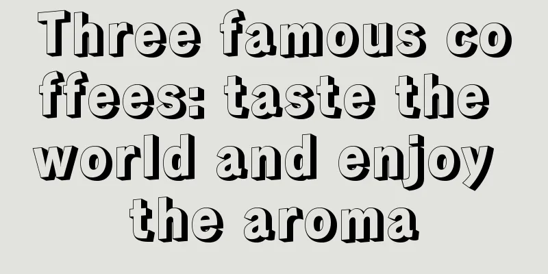 Three famous coffees: taste the world and enjoy the aroma