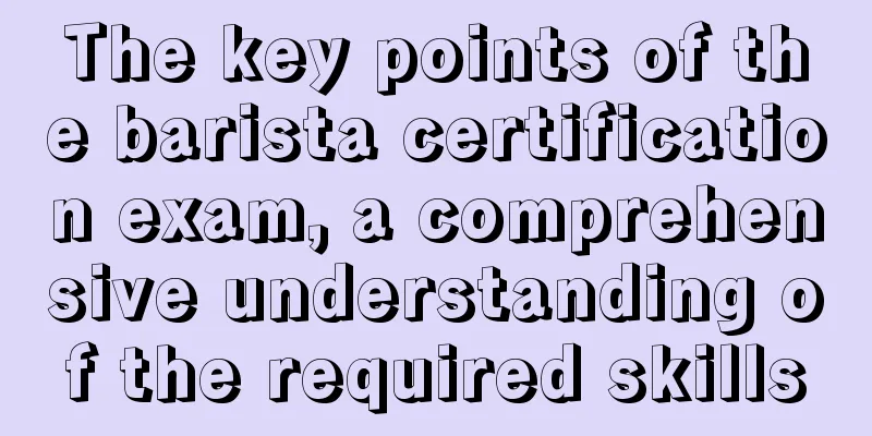 The key points of the barista certification exam, a comprehensive understanding of the required skills