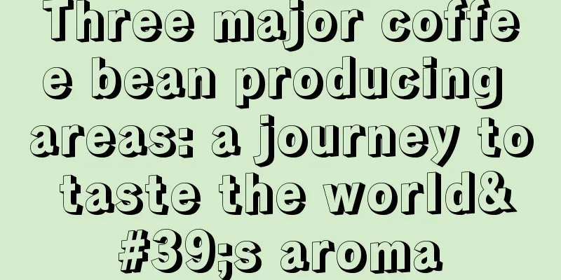 Three major coffee bean producing areas: a journey to taste the world's aroma