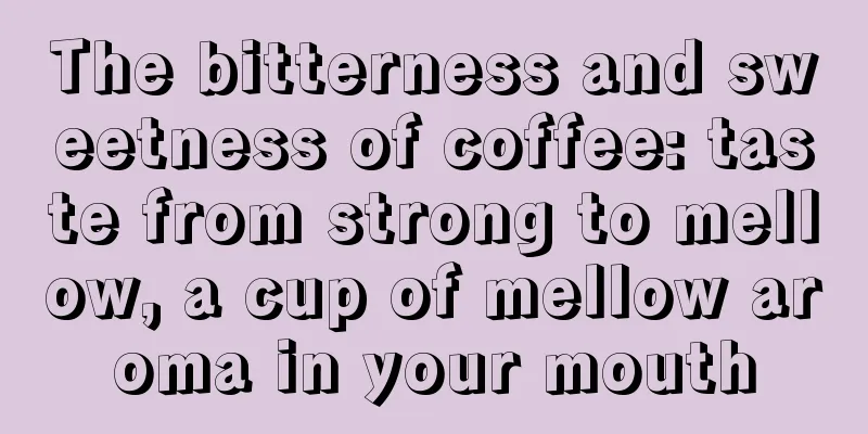 The bitterness and sweetness of coffee: taste from strong to mellow, a cup of mellow aroma in your mouth