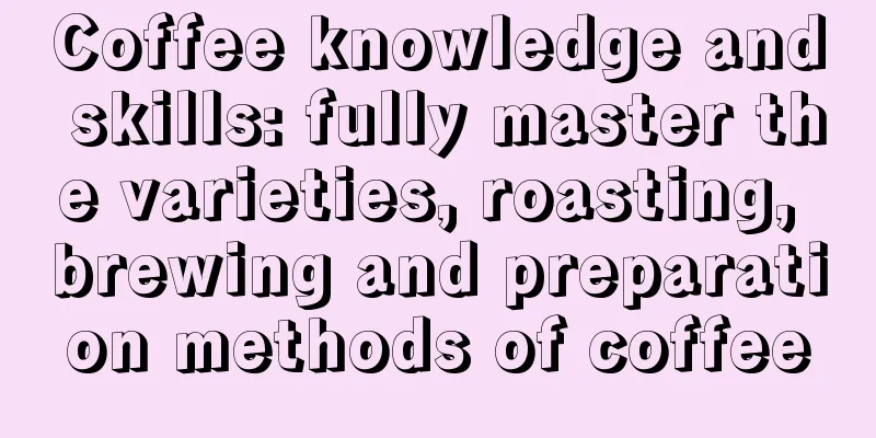 Coffee knowledge and skills: fully master the varieties, roasting, brewing and preparation methods of coffee