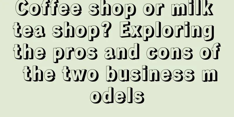 Coffee shop or milk tea shop? Exploring the pros and cons of the two business models