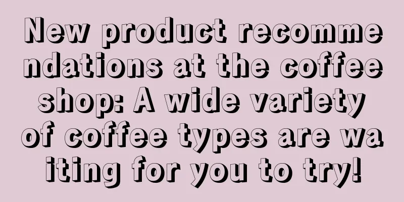 New product recommendations at the coffee shop: A wide variety of coffee types are waiting for you to try!