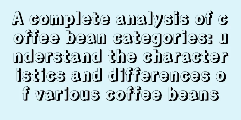 A complete analysis of coffee bean categories: understand the characteristics and differences of various coffee beans