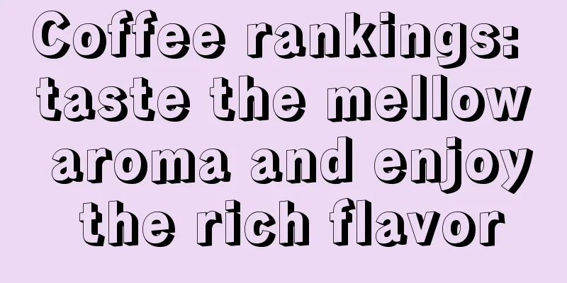 Coffee rankings: taste the mellow aroma and enjoy the rich flavor