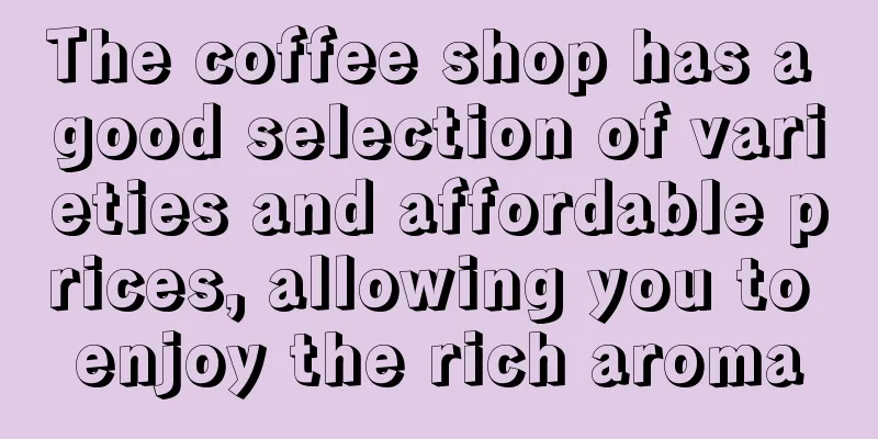 The coffee shop has a good selection of varieties and affordable prices, allowing you to enjoy the rich aroma