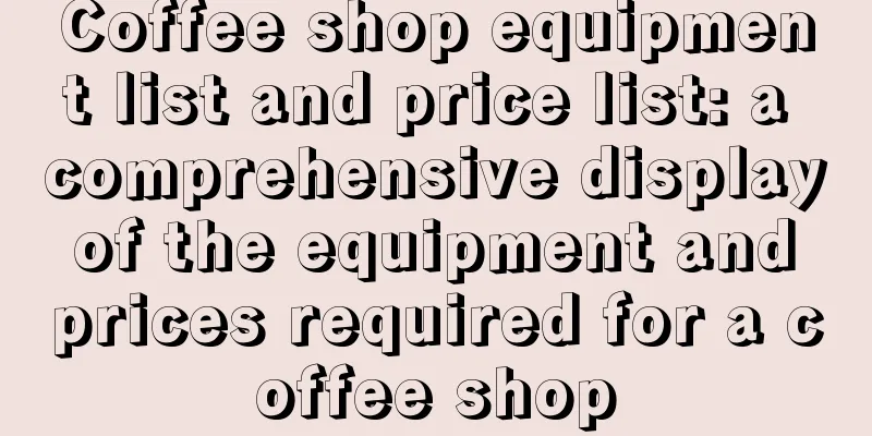 Coffee shop equipment list and price list: a comprehensive display of the equipment and prices required for a coffee shop