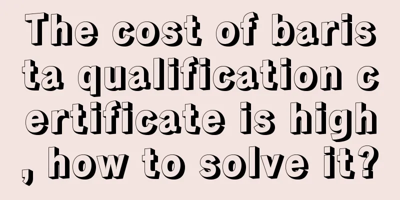 The cost of barista qualification certificate is high, how to solve it?