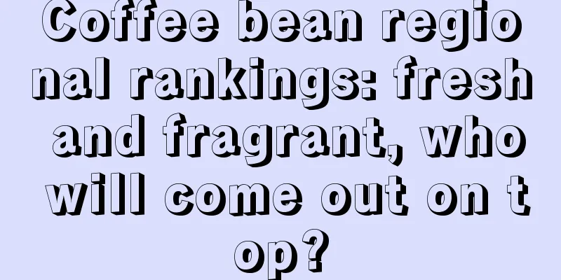 Coffee bean regional rankings: fresh and fragrant, who will come out on top?