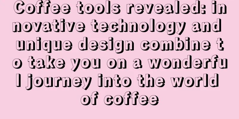 Coffee tools revealed: innovative technology and unique design combine to take you on a wonderful journey into the world of coffee