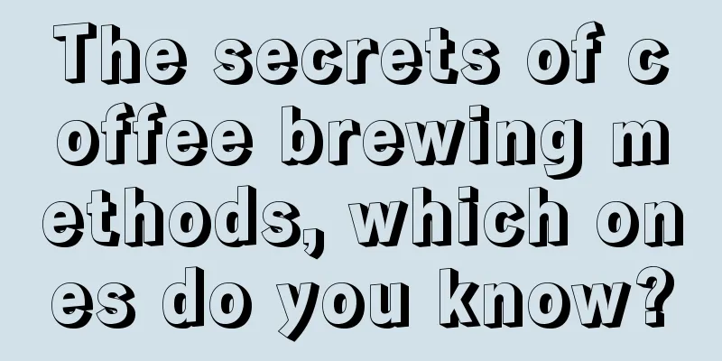 The secrets of coffee brewing methods, which ones do you know?