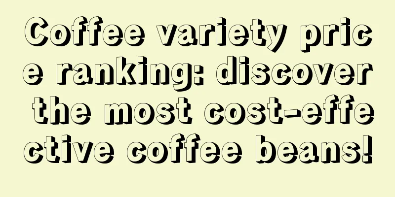 Coffee variety price ranking: discover the most cost-effective coffee beans!