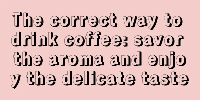 The correct way to drink coffee: savor the aroma and enjoy the delicate taste