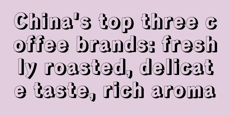 China's top three coffee brands: freshly roasted, delicate taste, rich aroma