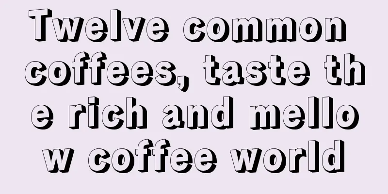 Twelve common coffees, taste the rich and mellow coffee world