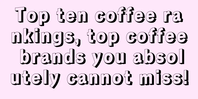 Top ten coffee rankings, top coffee brands you absolutely cannot miss!